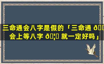 三命通会八字是假的「三命通 🌹 会上等八字 🦅 就一定好吗」